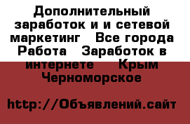 Дополнительный заработок и и сетевой маркетинг - Все города Работа » Заработок в интернете   . Крым,Черноморское